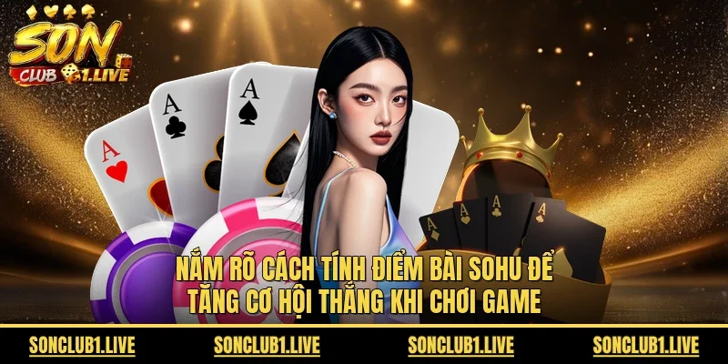 Nắm rõ cách tính điểm bài Sohu để tăng cơ hội thắng khi chơi game